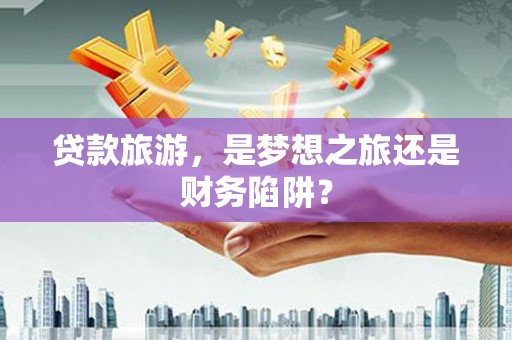 乌拉特中旗贷款旅游，是梦想之旅还是财务陷阱？