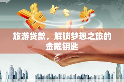 乌拉特中旗旅游贷款，解锁梦想之旅的金融钥匙