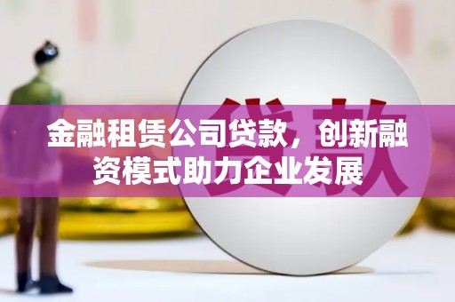 乌拉特中旗金融租赁公司贷款，创新融资模式助力企业发展