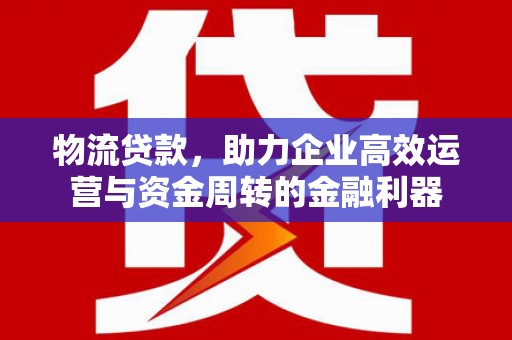 乌拉特中旗物流贷款，助力企业高效运营与资金周转的金融利器