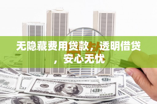乌拉特中旗无隐藏费用贷款，透明借贷，安心无忧