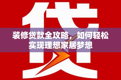 乌拉特中旗装修贷款全攻略，如何轻松实现理想家居梦想