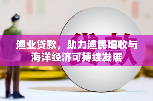 乌拉特中旗渔业贷款，助力渔民增收与海洋经济可持续发展