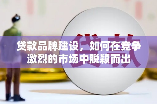 乌拉特中旗贷款品牌建设，如何在竞争激烈的市场中脱颖而出