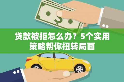 乌拉特中旗贷款被拒怎么办？5个实用策略帮你扭转局面