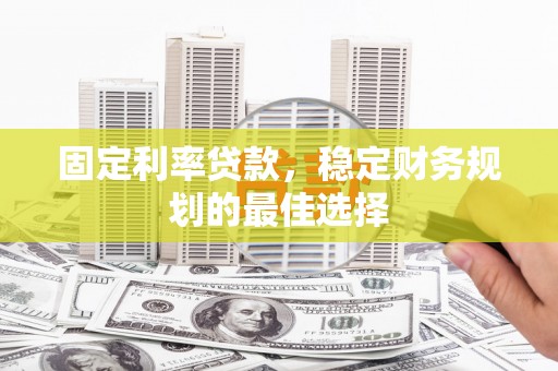 乌拉特中旗固定利率贷款，稳定财务规划的最佳选择