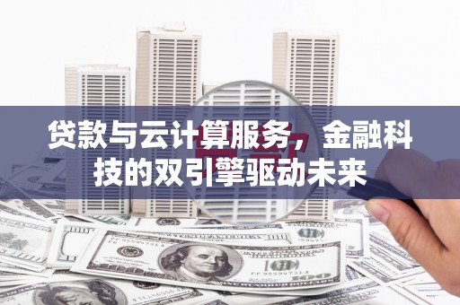 乌拉特中旗贷款与云计算服务，金融科技的双引擎驱动未来