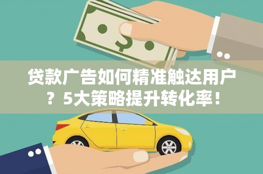 乌拉特中旗贷款广告如何精准触达用户？5大策略提升转化率！