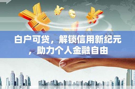 乌拉特中旗白户可贷，解锁信用新纪元，助力个人金融自由