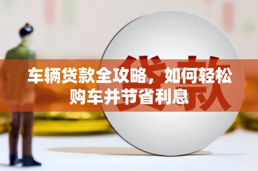 乌拉特中旗车辆贷款全攻略，如何轻松购车并节省利息