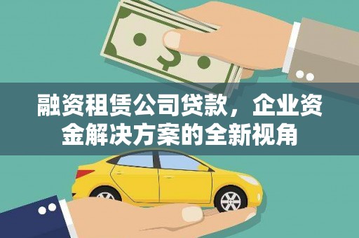 乌拉特中旗融资租赁公司贷款，企业资金解决方案的全新视角