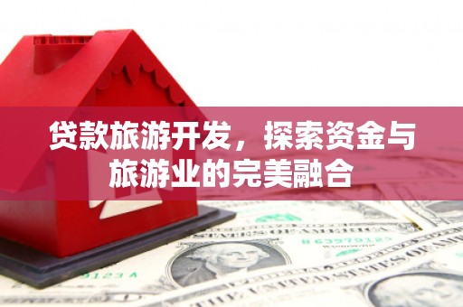 乌拉特中旗贷款旅游开发，探索资金与旅游业的完美融合