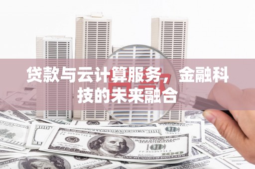 乌拉特中旗贷款与云计算服务，金融科技的未来融合