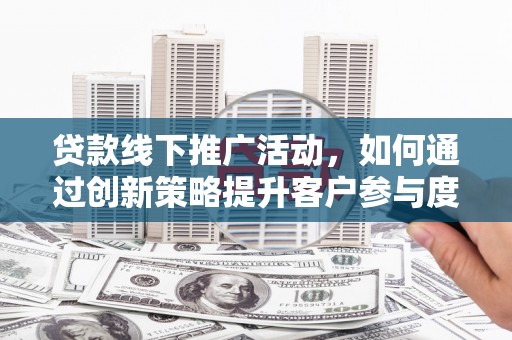 乌拉特中旗贷款线下推广活动，如何通过创新策略提升客户参与度
