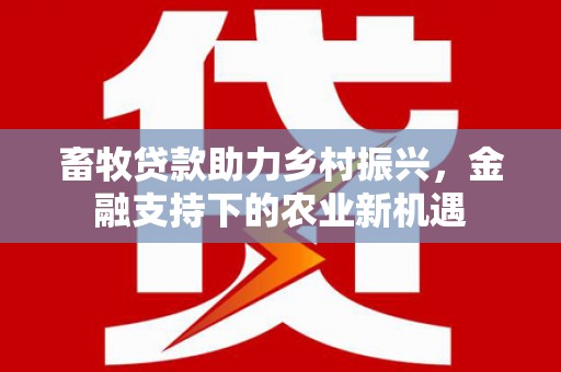 乌拉特中旗畜牧贷款助力乡村振兴，金融支持下的农业新机遇