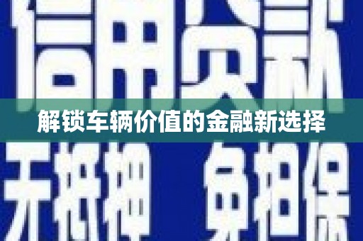 乌拉特中旗解锁车辆价值的金融新选择