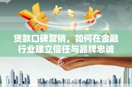 乌拉特中旗贷款口碑营销，如何在金融行业建立信任与品牌忠诚