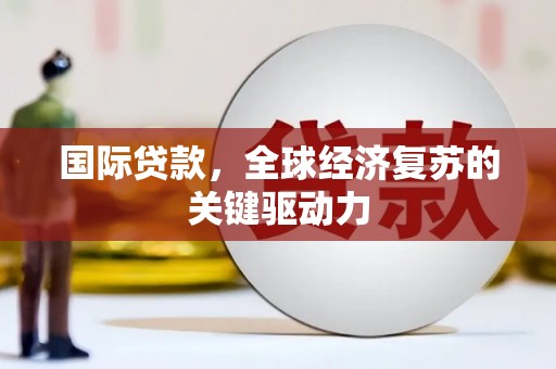 乌拉特中旗国际贷款，全球经济复苏的关键驱动力