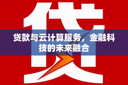 乌拉特中旗贷款与云计算服务，金融科技的未来融合