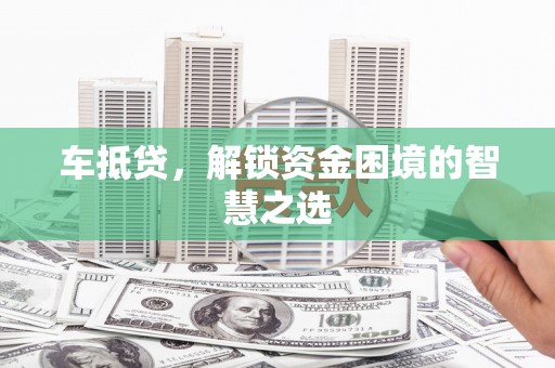 乌拉特中旗车抵贷，解锁资金困境的智慧之选