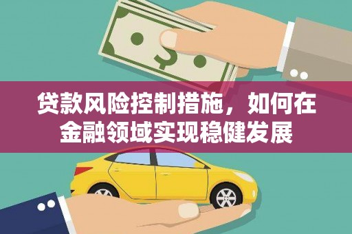 乌拉特中旗贷款风险控制措施，如何在金融领域实现稳健发展