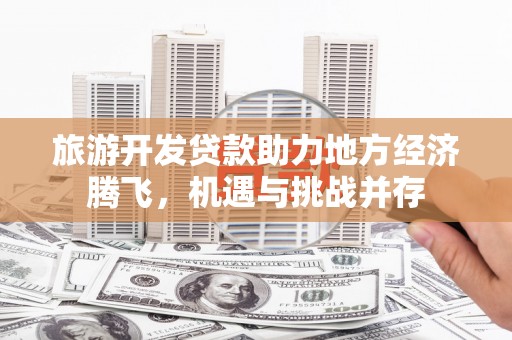 乌拉特中旗旅游开发贷款助力地方经济腾飞，机遇与挑战并存