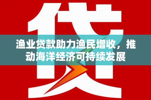 乌拉特中旗渔业贷款助力渔民增收，推动海洋经济可持续发展