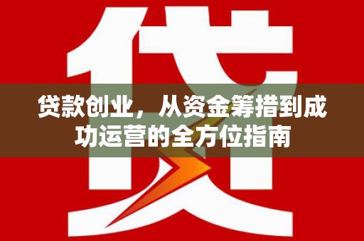 乌拉特中旗贷款创业，从资金筹措到成功运营的全方位指南
