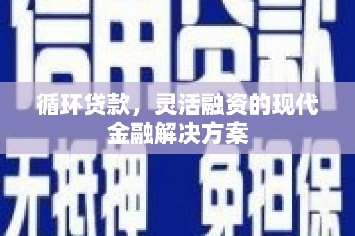 乌拉特中旗循环贷款，灵活融资的现代金融解决方案