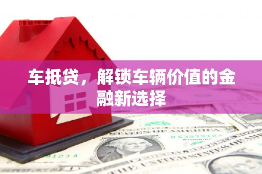 乌拉特中旗车抵贷，解锁车辆价值的金融新选择