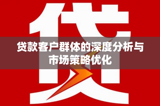 乌拉特中旗贷款客户群体的深度分析与市场策略优化