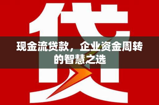 乌拉特中旗现金流贷款，企业资金周转的智慧之选