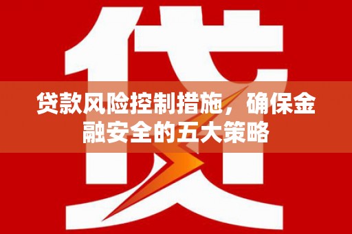 乌拉特中旗贷款风险控制措施，确保金融安全的五大策略