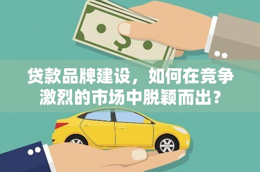 乌拉特中旗贷款品牌建设，如何在竞争激烈的市场中脱颖而出？