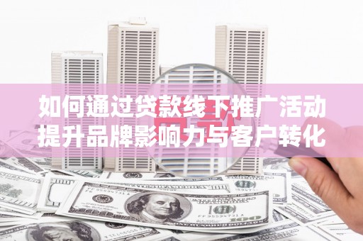 乌拉特中旗如何通过贷款线下推广活动提升品牌影响力与客户转化率