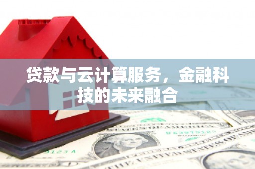 乌拉特中旗贷款与云计算服务，金融科技的未来融合