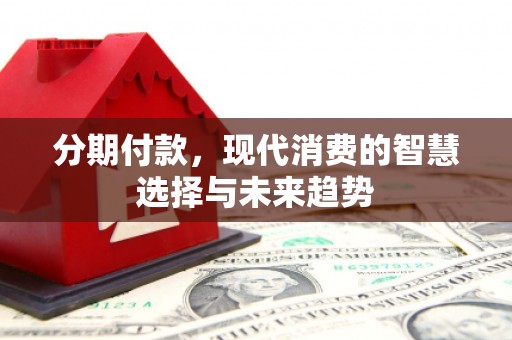 乌拉特中旗分期付款，现代消费的智慧选择与未来趋势