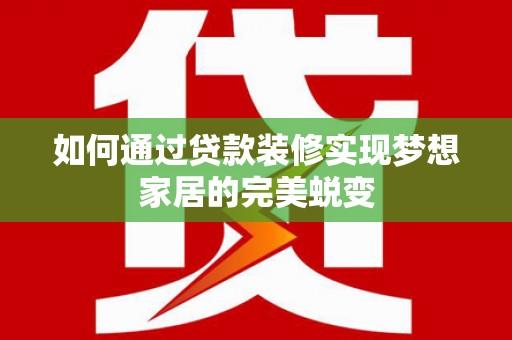乌拉特中旗如何通过贷款装修实现梦想家居的完美蜕变