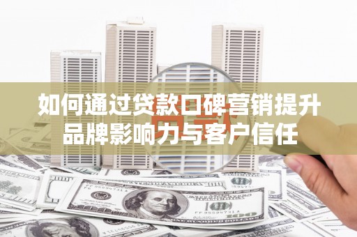 乌拉特中旗如何通过贷款口碑营销提升品牌影响力与客户信任