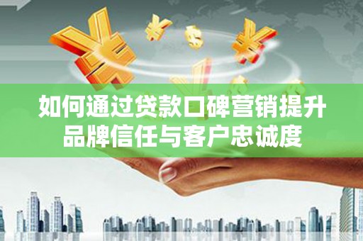 乌拉特中旗如何通过贷款口碑营销提升品牌信任与客户忠诚度