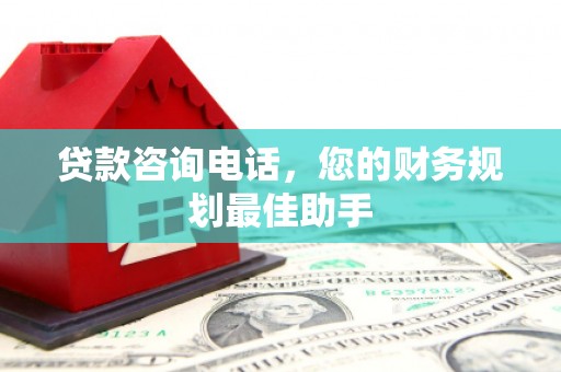乌拉特中旗贷款咨询电话，您的财务规划最佳助手
