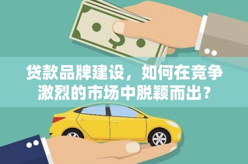 乌拉特中旗贷款品牌建设，如何在竞争激烈的市场中脱颖而出？