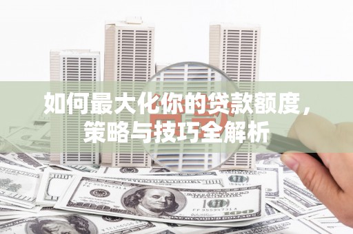 乌拉特中旗如何最大化你的贷款额度，策略与技巧全解析