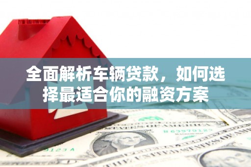 乌拉特中旗全面解析车辆贷款，如何选择最适合你的融资方案
