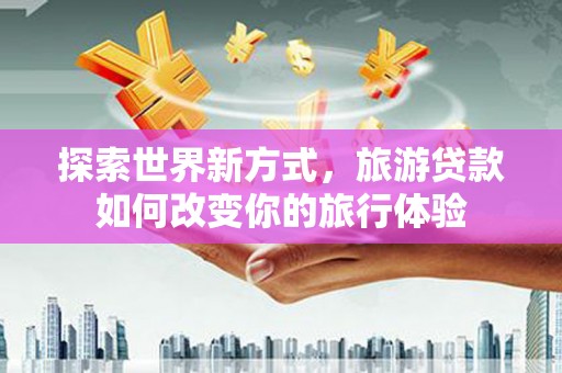 乌拉特中旗探索世界新方式，旅游贷款如何改变你的旅行体验