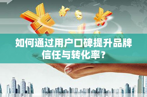 乌拉特中旗如何通过用户口碑提升品牌信任与转化率？