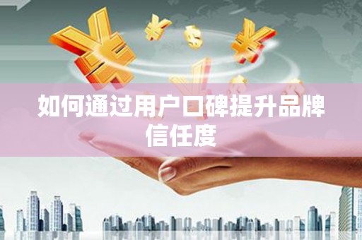 乌拉特中旗如何通过用户口碑提升品牌信任度