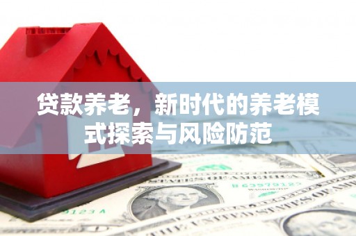 乌拉特中旗贷款养老，新时代的养老模式探索与风险防范